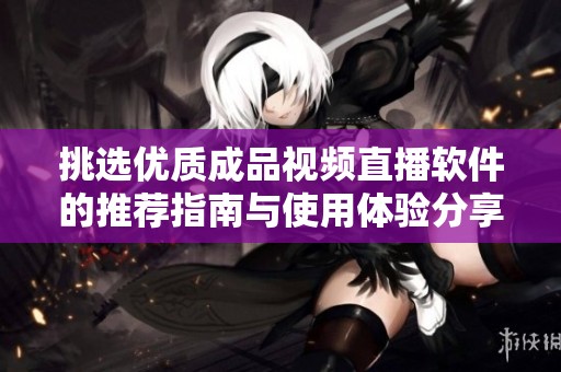 挑选优质成品视频直播软件的推荐指南与使用体验分享