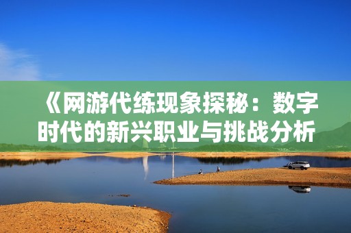 《网游代练现象探秘：数字时代的新兴职业与挑战分析》