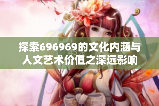 探索696969的文化内涵与人文艺术价值之深远影响