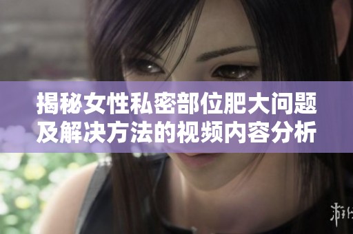 揭秘女性私密部位肥大问题及解决方法的视频内容分析