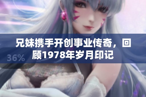 兄妹携手开创事业传奇，回顾1978年岁月印记