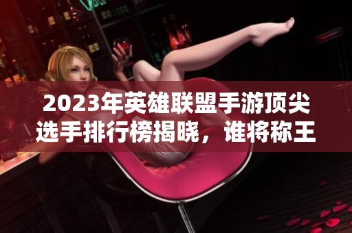 2023年英雄联盟手游顶尖选手排行榜揭晓，谁将称王？