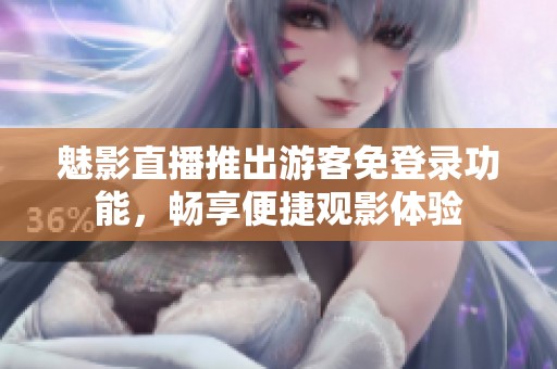 魅影直播推出游客免登录功能，畅享便捷观影体验