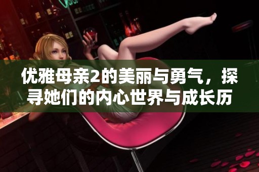 优雅母亲2的美丽与勇气，探寻她们的内心世界与成长历程