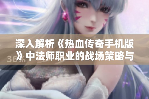 深入解析《热血传奇手机版》中法师职业的战场策略与玩法技巧
