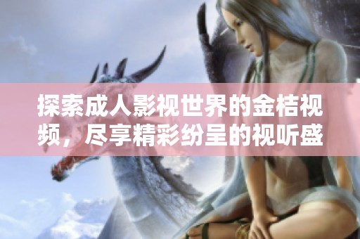 探索成人影视世界的金桔视频，尽享精彩纷呈的视听盛宴