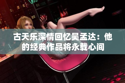古天乐深情回忆吴孟达：他的经典作品将永载心间