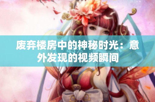 废弃楼房中的神秘时光：意外发现的视频瞬间