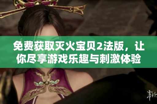 免费获取灭火宝贝2法版，让你尽享游戏乐趣与刺激体验