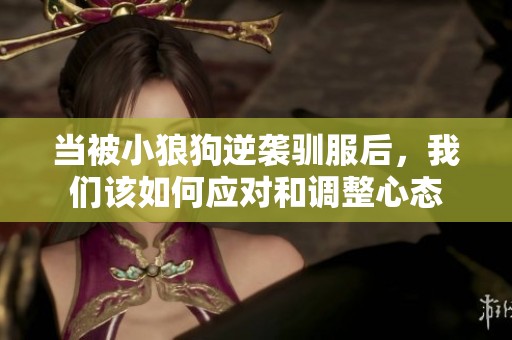 当被小狼狗逆袭驯服后，我们该如何应对和调整心态