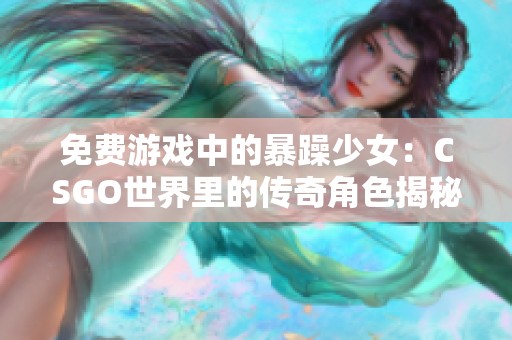 免费游戏中的暴躁少女：CSGO世界里的传奇角色揭秘