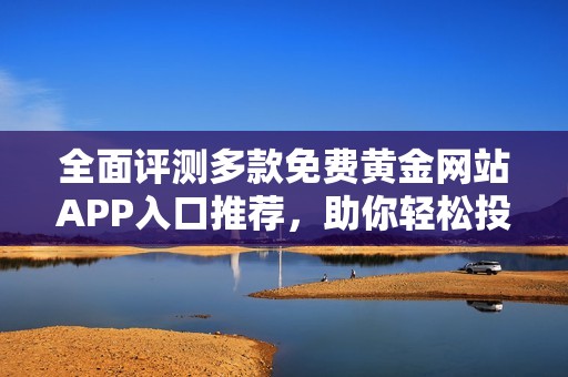 全面评测多款免费黄金网站APP入口推荐，助你轻松投资理财