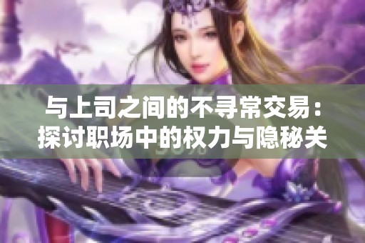 与上司之间的不寻常交易：探讨职场中的权力与隐秘关系
