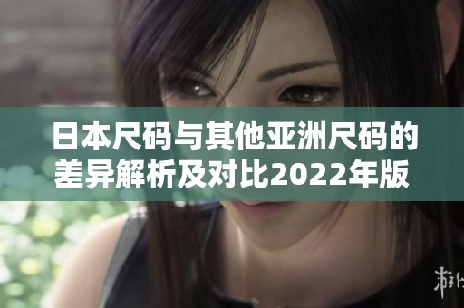 日本尺码与其他亚洲尺码的差异解析及对比2022年版