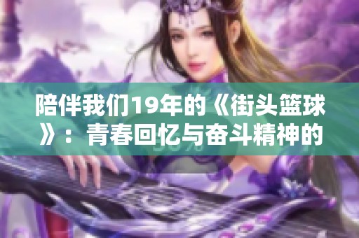 陪伴我们19年的《街头篮球》：青春回忆与奋斗精神的交织之旅