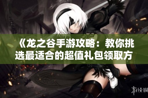 《龙之谷手游攻略：教你挑选最适合的超值礼包领取方法》