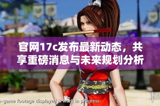 官网17c发布最新动态，共享重磅消息与未来规划分析