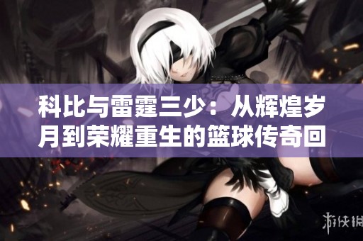 科比与雷霆三少：从辉煌岁月到荣耀重生的篮球传奇回顾