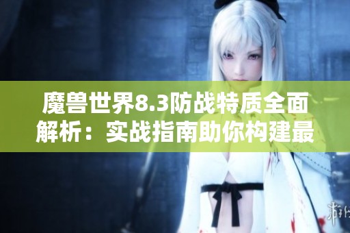魔兽世界8.3防战特质全面解析：实战指南助你构建最强防御策略