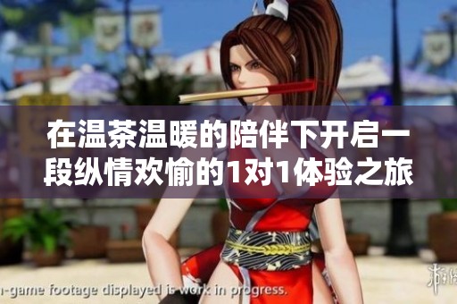 在温茶温暖的陪伴下开启一段纵情欢愉的1对1体验之旅