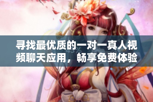 寻找最优质的一对一真人视频聊天应用，畅享免费体验