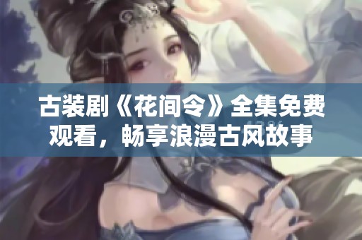 古装剧《花间令》全集免费观看，畅享浪漫古风故事