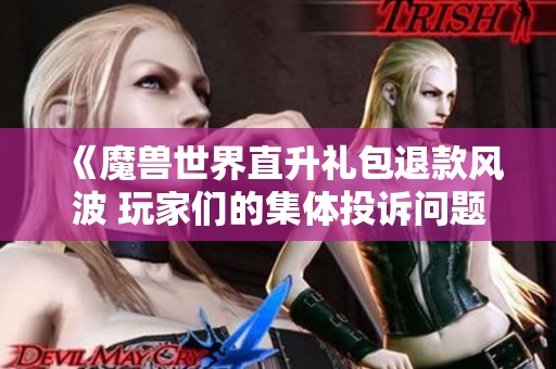 《魔兽世界直升礼包退款风波 玩家们的集体投诉问题解析》