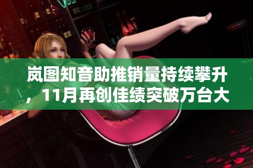 岚图知音助推销量持续攀升，11月再创佳绩突破万台大关
