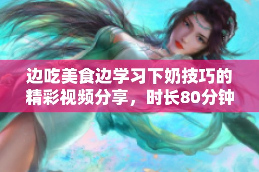 边吃美食边学习下奶技巧的精彩视频分享，时长80分钟