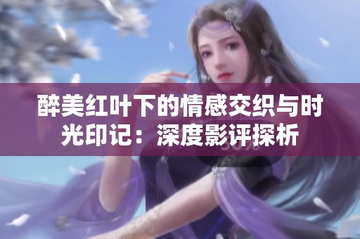 醉美红叶下的情感交织与时光印记：深度影评探析