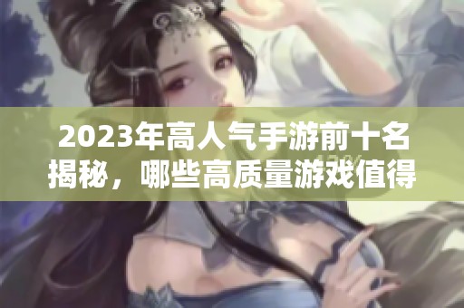 2023年高人气手游前十名揭秘，哪些高质量游戏值得玩家体验