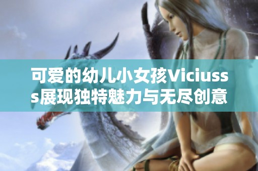可爱的幼儿小女孩Viciusss展现独特魅力与无尽创意
