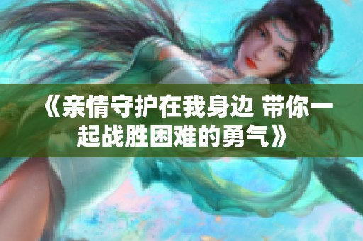 《亲情守护在我身边 带你一起战胜困难的勇气》
