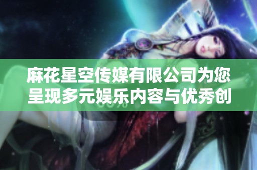 麻花星空传媒有限公司为您呈现多元娱乐内容与优秀创意平台