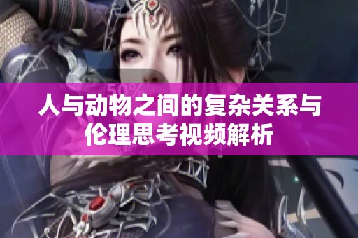人与动物之间的复杂关系与伦理思考视频解析