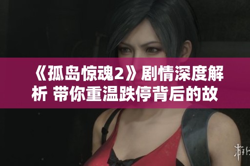 《孤岛惊魂2》剧情深度解析 带你重温跌停背后的故事与情感