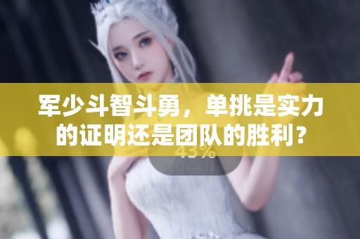 军少斗智斗勇，单挑是实力的证明还是团队的胜利？