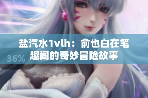 盐汽水1vlh：俞也白在笔趣阁的奇妙冒险故事