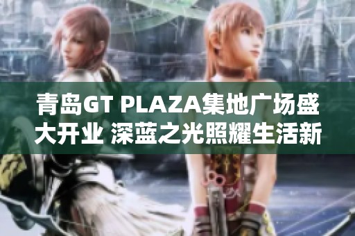青岛GT PLAZA集地广场盛大开业 深蓝之光照耀生活新篇章