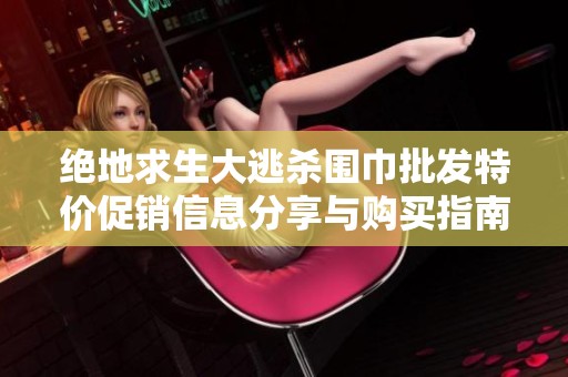 绝地求生大逃杀围巾批发特价促销信息分享与购买指南