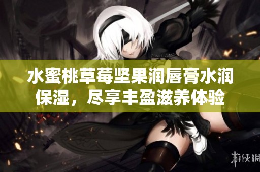 水蜜桃草莓坚果润唇膏水润保湿，尽享丰盈滋养体验