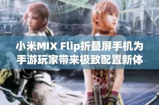 小米MIX Flip折叠屏手机为手游玩家带来极致配置新体验