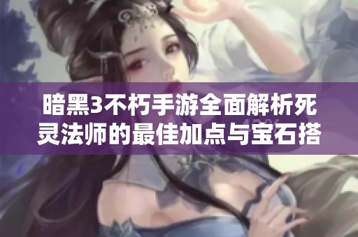暗黑3不朽手游全面解析死灵法师的最佳加点与宝石搭配技巧