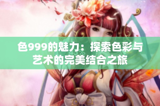 色999的魅力：探索色彩与艺术的完美结合之旅