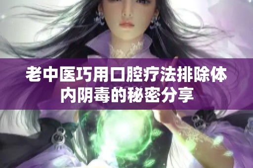 老中医巧用口腔疗法排除体内阴毒的秘密分享