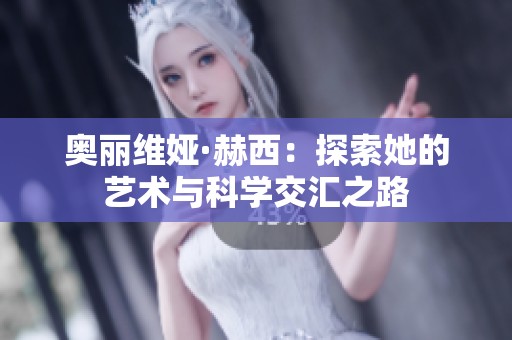奥丽维娅·赫西：探索她的艺术与科学交汇之路
