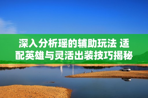深入分析瑶的辅助玩法 适配英雄与灵活出装技巧揭秘
