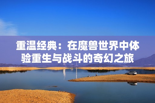 重温经典：在魔兽世界中体验重生与战斗的奇幻之旅