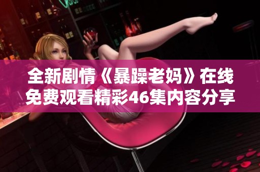 全新剧情《暴躁老妈》在线免费观看精彩46集内容分享