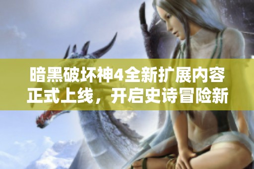 暗黑破坏神4全新扩展内容正式上线，开启史诗冒险新篇章